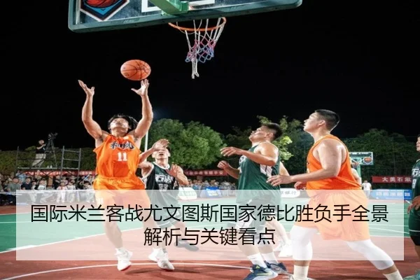 国际米兰客战尤文图斯国家德比胜负手全景解析与关键看点