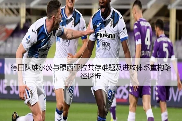 德国队维尔茨与穆西亚拉共存难题及进攻体系重构路径探析
