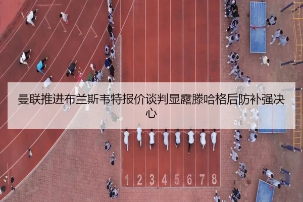 曼联推进布兰斯韦特报价谈判显露滕哈格后防补强决心