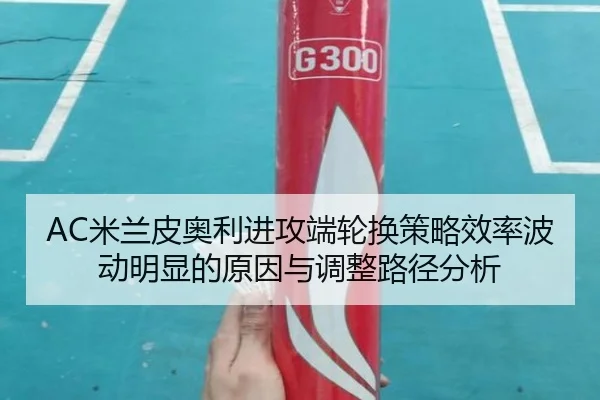 AC米兰皮奥利进攻端轮换策略效率波动明显的原因与调整路径分析