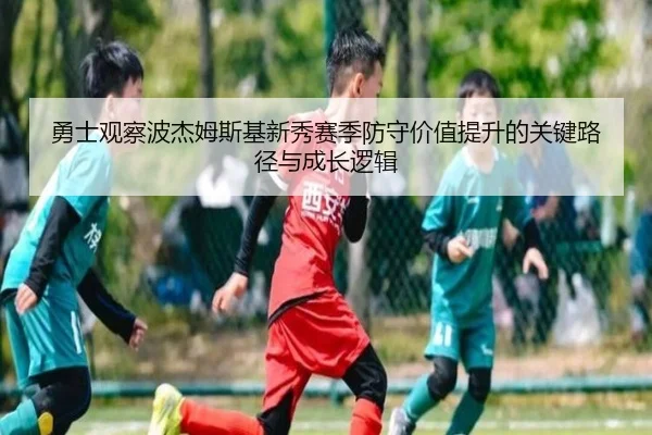 勇士观察波杰姆斯基新秀赛季防守价值提升的关键路径与成长逻辑