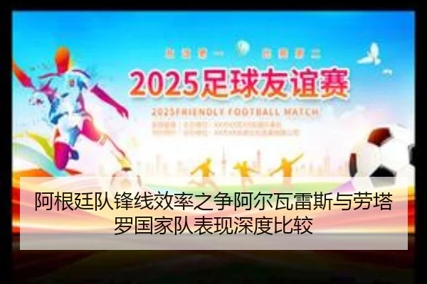 阿根廷队锋线效率之争阿尔瓦雷斯与劳塔罗国家队表现深度比较
