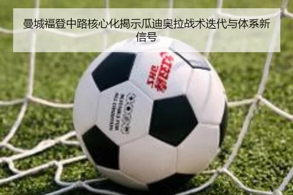 曼城福登中路核心化揭示瓜迪奥拉战术迭代与体系新信号