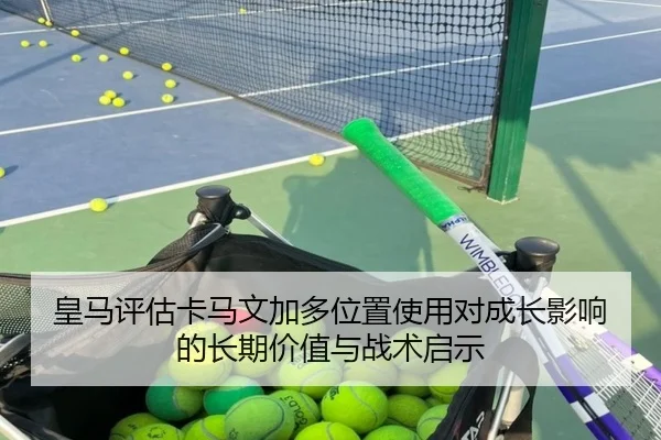 皇马评估卡马文加多位置使用对成长影响的长期价值与战术启示