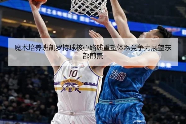 魔术培养班凯罗持球核心路线重塑体系竞争力展望东部前景