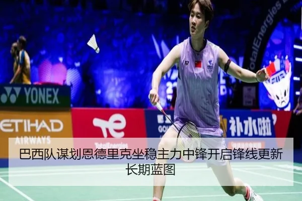 巴西队谋划恩德里克坐稳主力中锋开启锋线更新长期蓝图