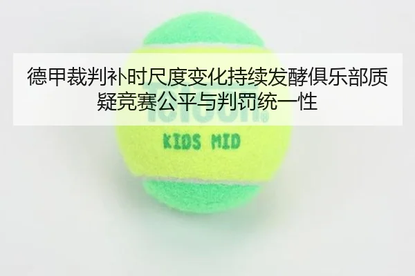 德甲裁判补时尺度变化持续发酵俱乐部质疑竞赛公平与判罚统一性